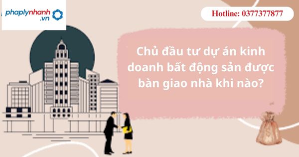 Chủ đầu tư dự án kinh doanh bất động sản được bàn giao nhà khi nào? 1 Chủ đầu tư dự án kinh doanh bất động sản được bàn giao nhà khi nào?