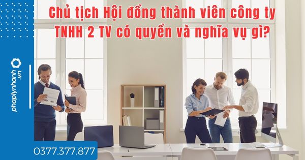 Chủ tịch Hội đồng thành viên công ty TNHH 2 TV có quyền và nghĩa vụ gì? 1 Chủ tịch Hội đồng thành viên công ty TNHH 2 TV có quyền và nghĩa vụ gì - tư vấn hỗ trợ pháp lý nhanh