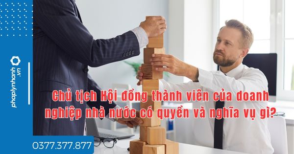 Chủ tịch Hội đồng thành viên của doanh nghiệp nhà nước có quyền và nghĩa vụ gì? 1 Chủ tịch Hội đồng thành viên của doanh nghiệp nhà nước có quyền và nghĩa vụ gì - tư vấn hỗ trợ pháp lý nhanh