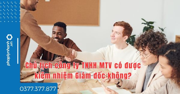 Chủ tịch công ty TNHH MTV có được kiêm nhiệm Giám đốc không? 1 Chủ tịch công ty TNHH MTV có được kiêm nhiệm Giám đốc không - tư vấn hỗ trợ pháp lý nhanh
