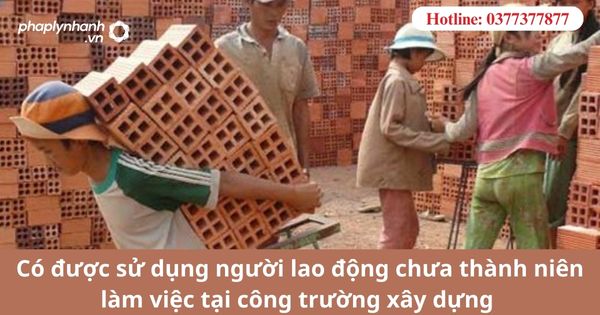 Có được sử dụng người lao động chưa thành niên làm việc tại công trường xây dựng 1 Có được sử dụng người lao động chưa thành niên làm việc tại công trường xây dựng