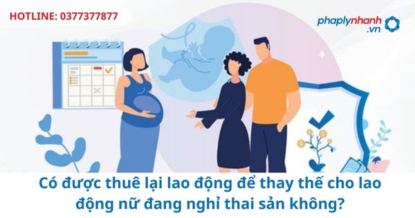 Có được thuê lại lao động để thay thế cho lao động nữ đang nghỉ thai sản không? 1 Có được thuê lại lao động để thay thế cho lao động nữ đang nghỉ thai sản không?