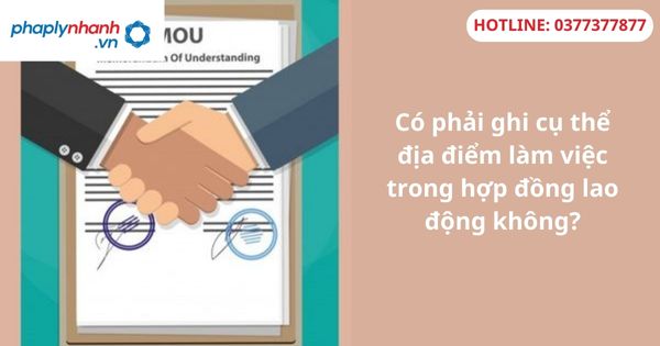 Có phải ghi cụ thể địa điểm làm việc trong hợp đồng lao động không? 1 Có phải ghi cụ thể địa điểm làm việc trong hợp đồng lao động không?