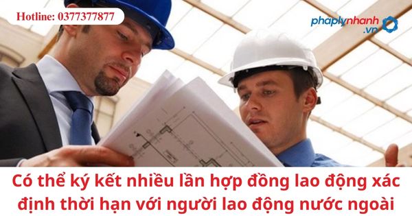 Có thể ký kết nhiều lần hợp đồng lao động xác định thời hạn với người lao động nước ngoài