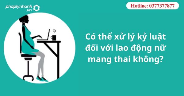 Có thể xử lý kỷ luật đối với lao động nữ mang thai không? 1 Có thể xử lý kỷ luật đối với lao động nữ mang thai không-hỗ trợ tư vấn pháp lý