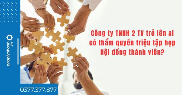 Công ty TNHH 2 TV trở lên ai có thẩm quyền triệu tập họp Hội đồng thành viên? 1 Công ty TNHH 2 TV trở lên ai có thẩm quyền triệu tập họp Hội đồng thành viên - tư vấn hỗ trợ pháp lý nhanh