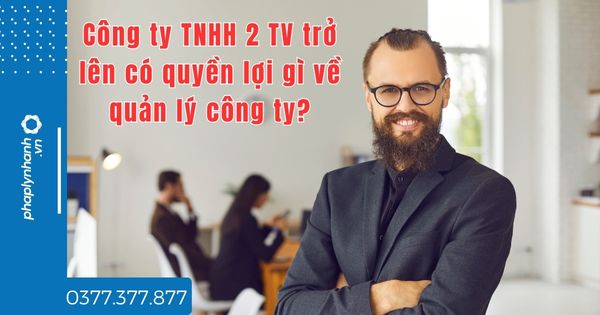 Công ty TNHH 2 TV trở lên có quyền lợi gì về quản lý công ty? 1 Công ty TNHH 2 TV trở lên có quyền lợi gì về quản lý công ty - tư vấn hỗ trợ pháp lý nhanh