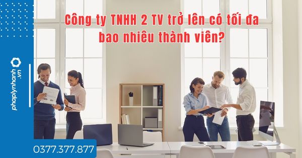 Công ty TNHH 2 TV trở lên có tối đa bao nhiêu thành viên? 1 Công ty TNHH 2 TV trở lên có tối đa bao nhiêu thành viên - tư vấn hỗ trợ pháp lý nhanh