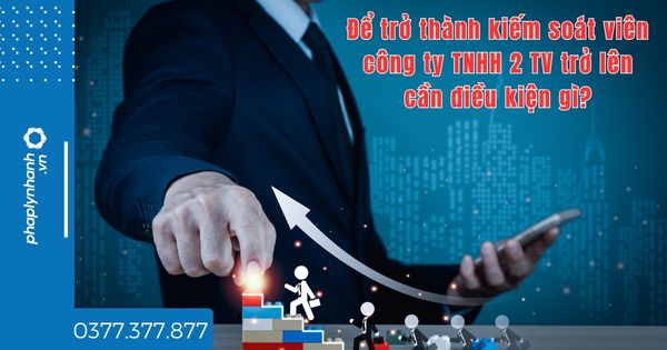 Để trở thành kiếm soát viên công ty TNHH 2 TV trở lên cần điều kiện gì? 1 Để trở thành kiếm soát viên công ty TNHH 2 TV trở lên cần điều kiện gì - tư vấn hỗ trợ pháp lý nhanh