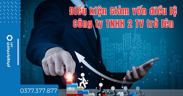 Điều kiện Giảm vốn điều lệ Công ty TNHH 2 TV trở lên - tư vấn hỗ trợ pháp lý nhanh