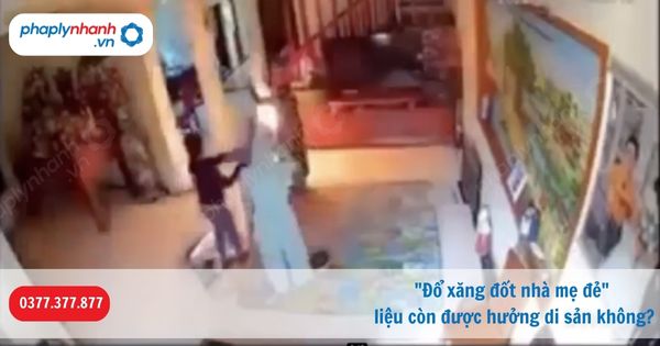 "Đổ xăng đốt nhà mẹ đẻ", liệu còn được hưởng di sản không? 1 Đổ xăng đốt nhà mẹ đẻ liệu còn được hưởng di sản không-Hỗ trợ, tư vấn pháp lý nhanh