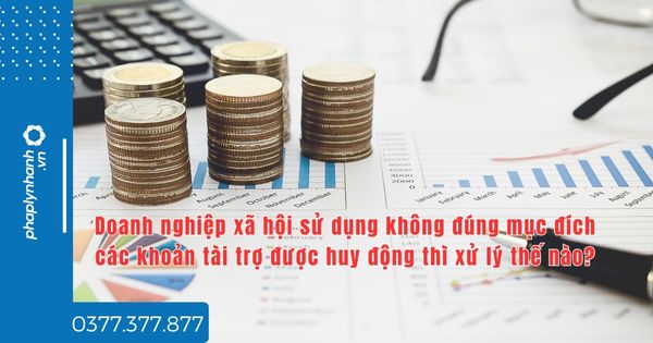 Doanh nghiệp xã hội sử dụng không đúng mục đích các khoản tài trợ được huy động thì xử lý thế nào? 1 Doanh nghiệp xã hội sử dụng không đúng mục đích các khoản tài trợ được huy động thì xử lý thế nào - tư vấn hỗ trợ pháp lý nhanh