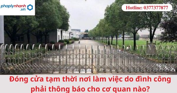 Đóng cửa tạm thời nơi làm việc do đình công phải thông báo cho cơ quan nào?