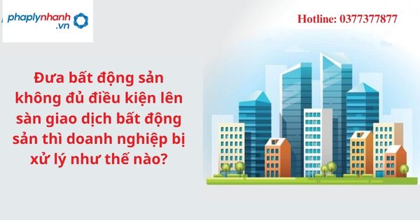 Xử lý khi đưa bất động sản không đủ điều kiện lên sàn giao dịch bất động sản 1 Xử lý khi đưa bất động sản không đủ điều kiện lên sàn giao dịch bất động sản