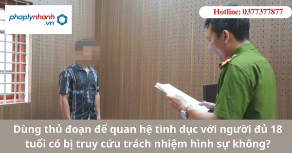 Dùng thủ đoạn quan hệ tình dục với người đủ 18 tuổi có bị truy cứu trách nhiệm hình sự không? 1 Dùng thủ đoạn quan hệ tình dục với người đủ 18 tuổi có bị truy cứu trách nhiệm hình sự không?