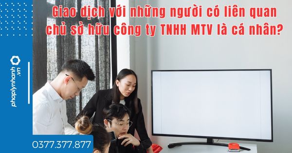Giao dịch với những người có liên quan chủ sở hữu công ty TNHH MTV là cá nhân? 1 Giao dịch với những người có liên quan chủ sở hữu công ty TNHH MTV là cá nhân - tư vấn hỗ trợ pháp lý nhanh