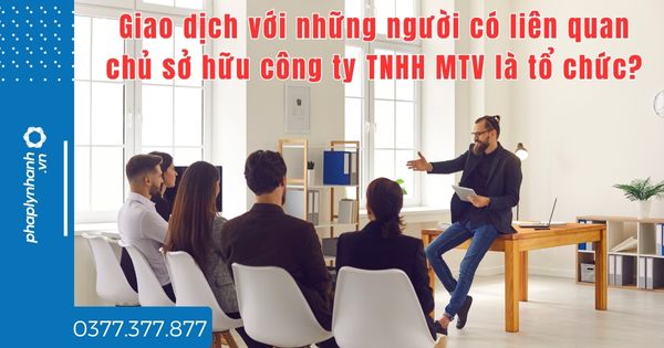 Giao dịch với những người có liên quan chủ sở hữu công ty TNHH MTV là tổ chức? 1 Giao dịch với những người có liên quan chủ sở hữu công ty TNHH MTV là tổ chức - tư vấn hỗ trợ pháp lý nhanh