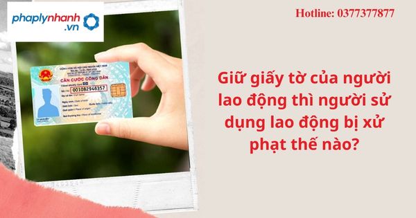 Giữ giấy tờ của người lao động thì người sử dụng lao động bị xử phạt thế nào? 9 Giữ giấy tờ của người lao động thì người sử dụng lao động bị xử phạt thế nào-hỗ trợ tư vấn pháp lý