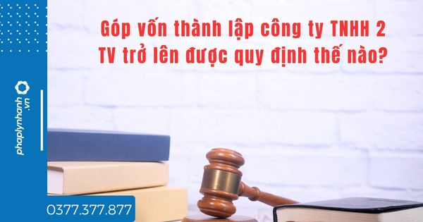 Góp vốn thành lập công ty TNHH 2 TV trở lên được quy định thế nào? 1 Góp vốn thành lập công ty TNHH 2 TV trở lên được quy định thế nào - tư vấn hỗ trợ pháp lý nhanh