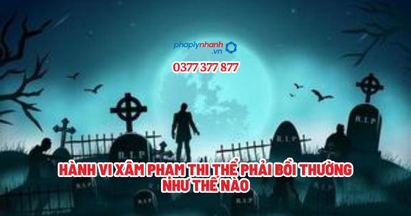 Hành vi xâm phạm thi thể phải bồi thường như thế nào? 1 Hành vi xâm phạm thi thể phải bồi thường như thế nào - Tư vấn, hỗ trợ pháp lý nhanh