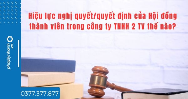 Hiệu lực nghị quyết/quyết định của Hội đồng thành viên trong công ty TNHH 2 TV thế nào? 1 Hiệu lực nghị quyết quyết định của Hội đồng thành viên trong công ty TNHH 2 TV thế nào - tư vấn hỗ trợ pháp lý nhanh