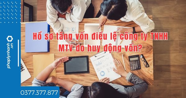 Hồ sơ tăng vốn điều lệ công ty TNHH MTV do huy động vốn? 1 Hồ sơ tăng vốn điều lệ công ty TNHH MTV do huy động vốn - tư vấn hỗ trợ pháp lý nhanh