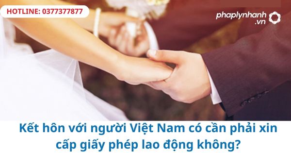 Kết hôn với người Việt Nam có cần phải xin cấp giấy phép lao động không? 1 Kết hôn với người Việt Nam có cần phải xin cấp giấy phép lao động không?