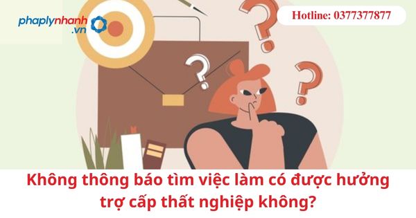 Không thông báo tìm việc làm có được hưởng trợ cấp thất nghiệp không? 7 Không thông báo tìm việc làm có được hưởng trợ cấp thất nghiệp không-hỗ trợ tư vấn pháp lý