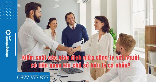 Kiểm soát các giao dịch giữa công ty với người có liên quan khi chủ sở hữu là cá nhân - tư vấn hỗ trợ pháp lý nhanh