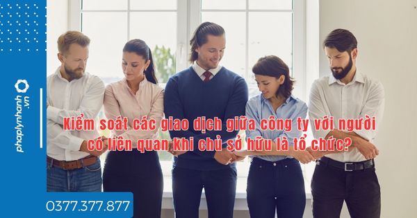 Kiểm soát các giao dịch giữa công ty với người có liên quan khi chủ sở hữu là tổ chức? 1 Kiểm soát các giao dịch giữa công ty với người có liên quan khi chủ sở hữu là tổ chức - tư vấn hỗ trợ pháp lý nhanh