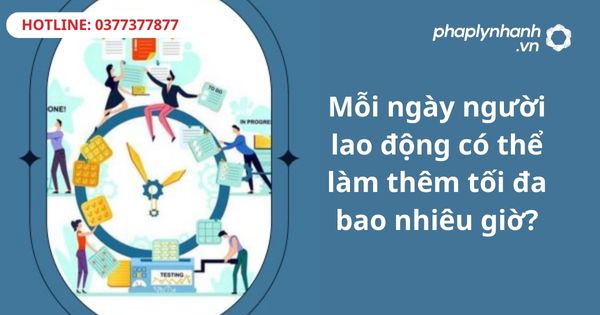 Mỗi ngày người lao động có thể làm thêm tối đa bao nhiêu giờ? 1 Mỗi ngày người lao động có thể làm thêm tối đa bao nhiêu giờ?