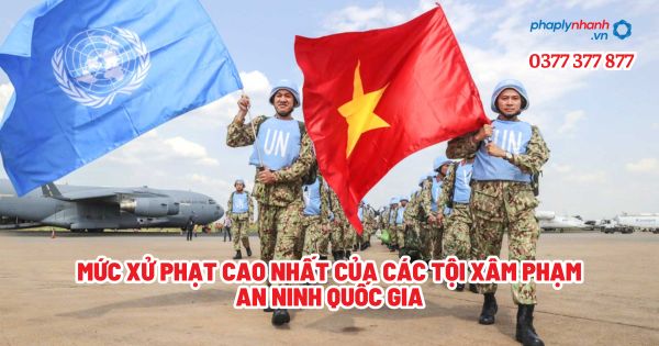 Mức xử phạt cao nhất của các tội xâm phạm an ninh quốc gia? 1 Mức xử phạt cao nhất của các tội xâm phạm an ninh quốc gia - Tư vấn, hỗ trợ pháp lý nhanh