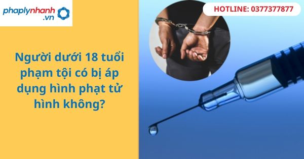 Có bị áp dụng hình phạt tử hình đối với người dưới 18 tuổi phạm tội? 1 Có bị áp dụng hình phạt tử hình đối với người dưới 18 tuổi phạm tội?