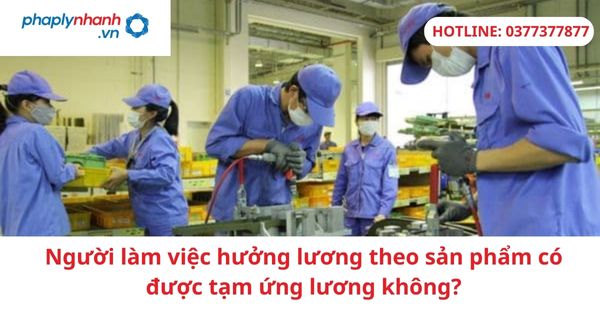Người làm việc hưởng lương theo sản phẩm có được tạm ứng lương không? 1 Người làm việc hưởng lương theo sản phẩm có được tạm ứng lương không?
