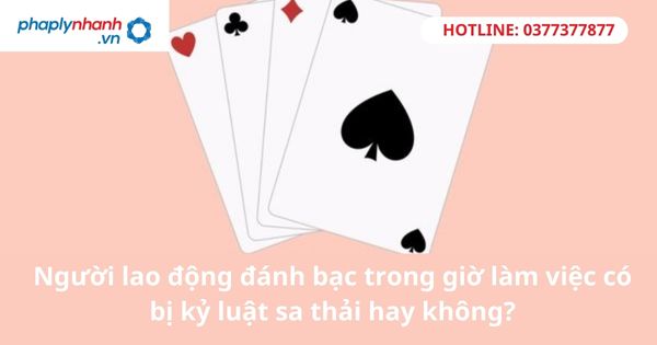 Người lao động đánh bạc trong giờ làm việc có bị kỷ luật sa thải hay không? 1 Người lao động đánh bạc trong giờ làm việc có bị kỷ luật sa thải hay không?