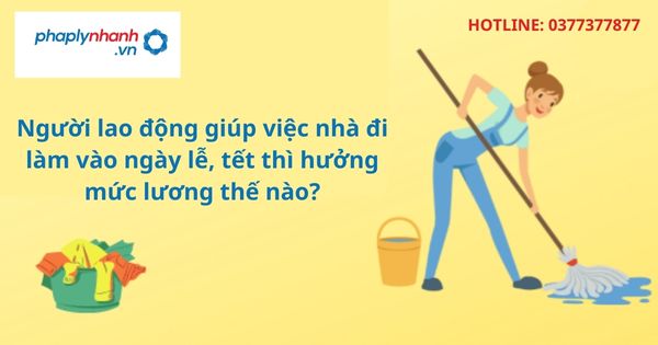 Người lao động giúp việc nhà đi làm vào ngày lễ, tết thì hưởng mức lương thế nào? 1 Người lao động giúp việc nhà đi làm vào ngày lễ, tết thì hưởng mức lương thế nào?