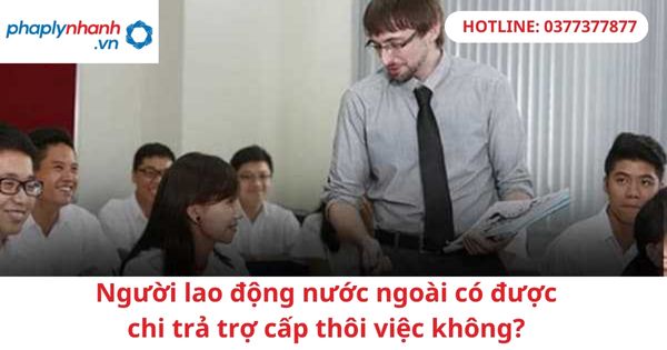 Người lao động nước ngoài có được chi trả trợ cấp thôi việc không? 1 Người lao động nước ngoài có được chi trả trợ cấp thôi việc không?