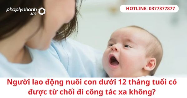 Người lao động nuôi con dưới 12 tháng tuổi có được từ chối đi công tác xa không? 1 Người lao động nuôi con dưới 12 tháng tuổi có được từ chối đi công tác xa không?