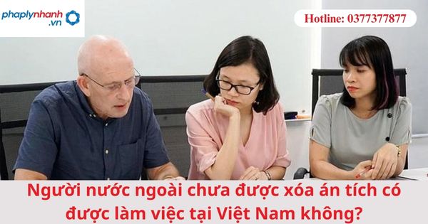 Người nước ngoài chưa được xóa án tích có được làm việc tại Việt Nam không?