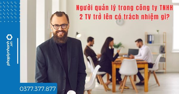 Người quản lý trong công ty TNHH 2 TV trở lên có trách nhiệm gì? 1 Người quản lý trong công ty TNHH 2 TV trở lên có trách nhiệm gì - tư vấn hỗ trợ pháp lý nhanh