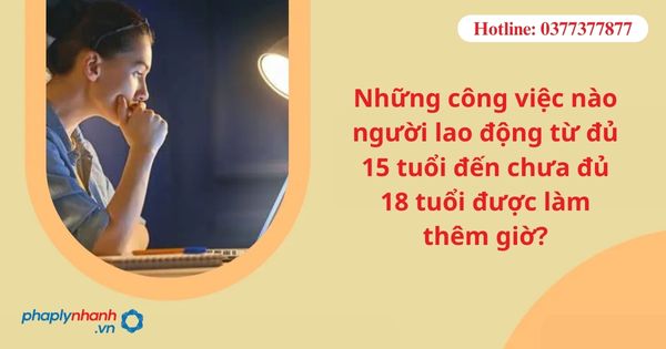 Những công việc nào người lao động từ đủ 15 tuổi đến chưa đủ 18 tuổi được làm thêm giờ? 1 Những công việc nào người lao động từ đủ 15 tuổi đến chưa đủ 18 tuổi được làm thêm giờ?