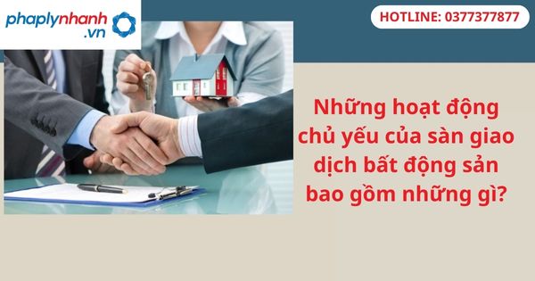 Những hoạt động chủ yếu của sàn giao dịch bất động sản bao gồm những gì? 1 Những hoạt động chủ yếu của sàn giao dịch bất động sản bao gồm những gì?