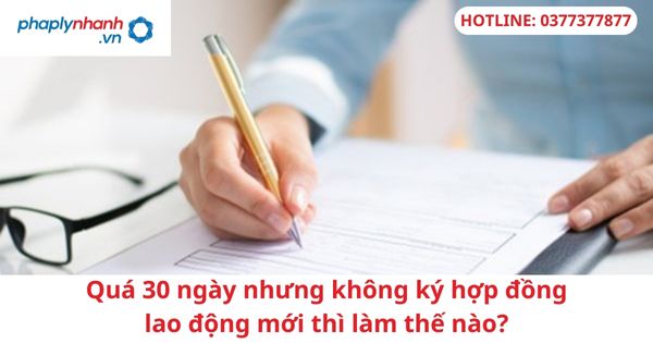 Quá 30 ngày nhưng không ký hợp đồng lao động mới thì làm thế nào? 1 Quá 30 ngày nhưng không ký hợp đồng lao động mới thì làm thế nào?