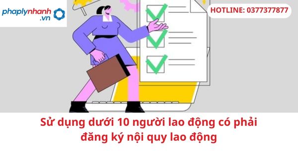Sử dụng dưới 10 người lao động có phải đăng ký nội quy lao động 1 Sử dụng dưới 10 người lao động có phải đăng ký nội quy lao động
