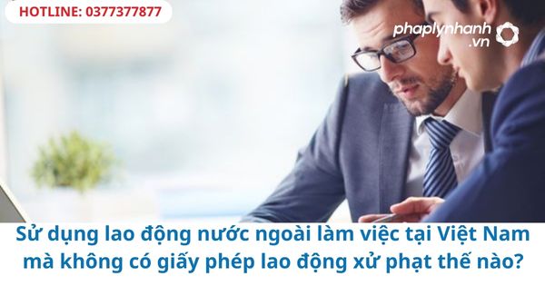 Sử dụng lao động nước ngoài làm việc tại Việt Nam mà không có giấy phép lao động xử phạt thế nào? 1 Sử dụng lao động nước ngoài làm việc tại Việt Nam mà không có giấy phép lao động xử phạt thế nào?