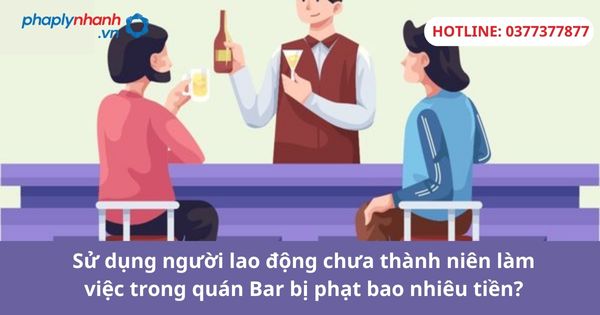 Sử dụng người lao động chưa thành niên làm việc trong quán Bar bị phạt bao nhiêu tiền? 1 Sử dụng người lao động chưa thành niên làm việc trong quán Bar bị phạt bao nhiêu tiền?