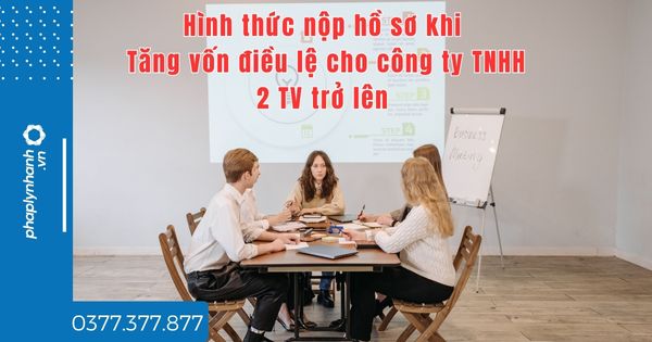Tăng vốn điều lệ cho công ty TNHH 2 TV trở lên hình thức nộp hồ sơ thế nào? 1 Tăng vốn điều lệ cho công ty TNHH 2 TV trở lên hình thức nộp hồ sơ thế nào -tư vấn hỗ trợ pháp lý nhanh
