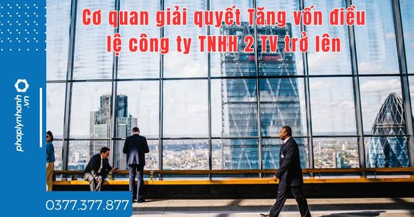 Tăng vốn điều lệ công ty TNHH 2 TV trở lên cơ quan nào giải quyết hồ sơ? 1 Tăng vốn điều lệ công ty TNHH 2 TV trở lên cơ quan nào giải quyết hồ sơ - tư vấn hỗ trợ pháp lý nhanh
