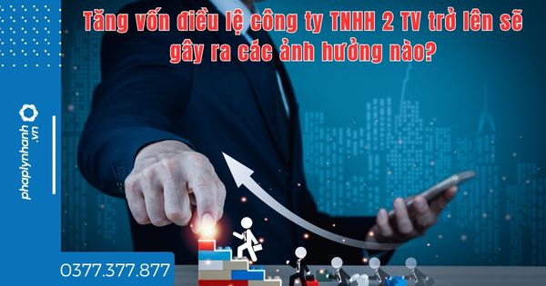 Tăng vốn điều lệ công ty TNHH 2 TV trở lên sẽ gây ra các ảnh hưởng nào? 1 Tăng vốn điều lệ công ty TNHH 2 TV trở lên sẽ gây ra các ảnh hưởng nào - tư vấn hỗ trợ pháp lý nhanh