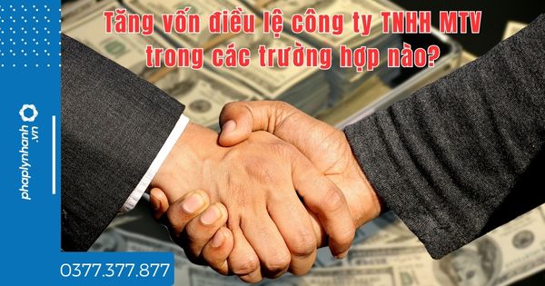 Tăng vốn điều lệ công ty TNHH MTV trong các trường hợp nào? 1 Tăng vốn điều lệ công ty TNHH MTV trong các trường hợp nào - tư vấn hỗ trợ pháp lý nhanh